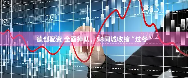 德创配资 全面掉队，58同城收缩“过冬”