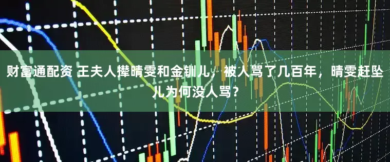 财富通配资 王夫人撵晴雯和金钏儿，被人骂了几百年，晴雯赶坠儿为何没人骂？