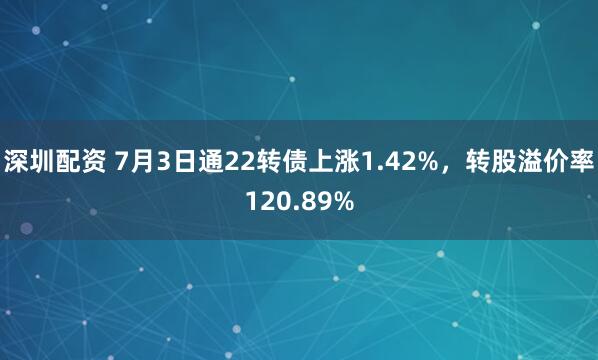 深圳配资 7月3日通22转债上涨1.42%，转股溢价率120.89%