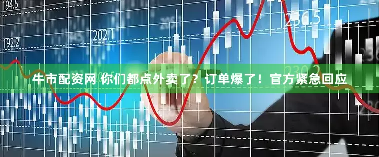牛市配资网 你们都点外卖了？订单爆了！官方紧急回应