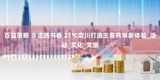百益策略 非遗遇书香 21℃栾川打造主客共享新体验_活动_文化_文旅