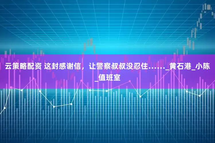 云策略配资 这封感谢信，让警察叔叔没忍住……_黄石港_小陈_值班室