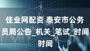 佳业网配资 泰安市公务员局公告_机关_笔试_时间