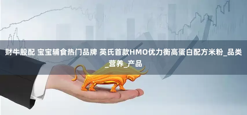 财牛股配 宝宝辅食热门品牌 英氏首款HMO优力衡高蛋白配方米粉_品类_营养_产品