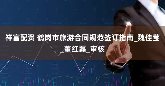 祥富配资 鹤岗市旅游合同规范签订指南_魏佳莹_董红磊_审核