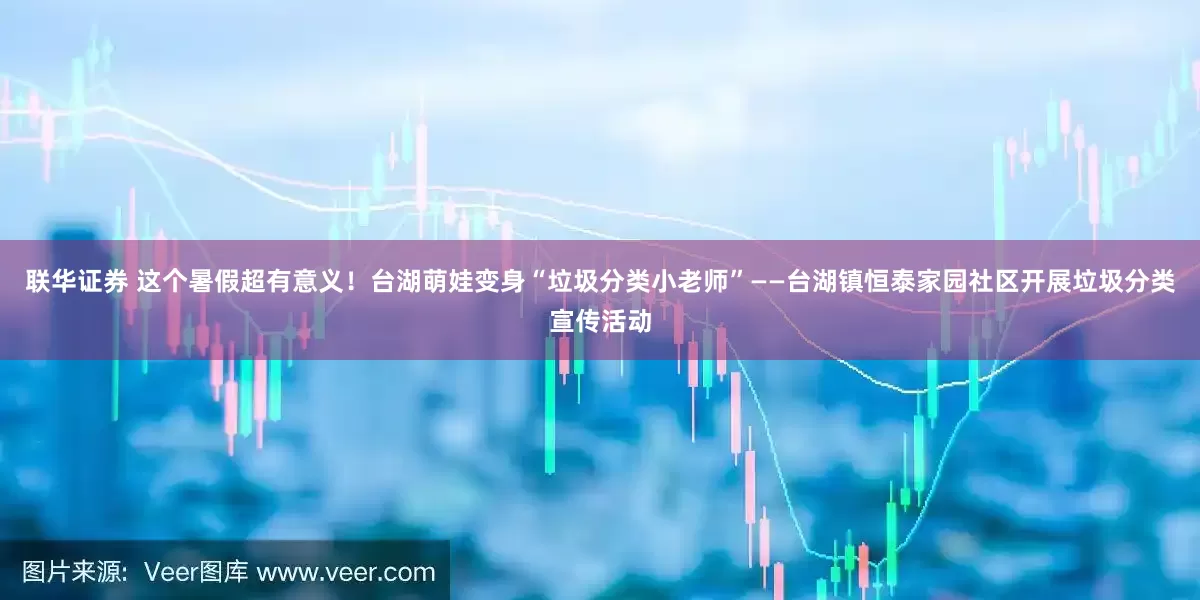 联华证券 这个暑假超有意义！台湖萌娃变身“垃圾分类小老师”——台湖镇恒泰家园社区开展垃圾分类宣传活动