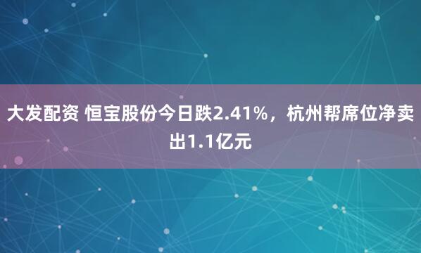 大发配资 恒宝股份今日跌2.41%，杭州帮席位净卖出1.1亿元