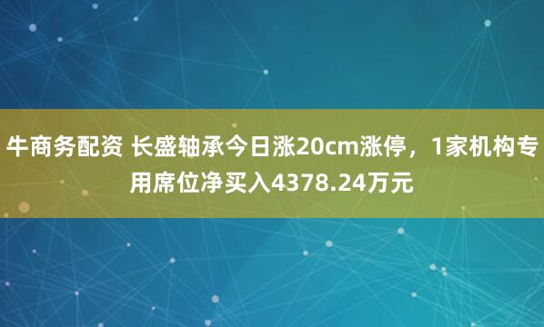 牛商务配资 长盛轴承今日涨20cm涨停，1家机构专用席位净买入4378.24万元