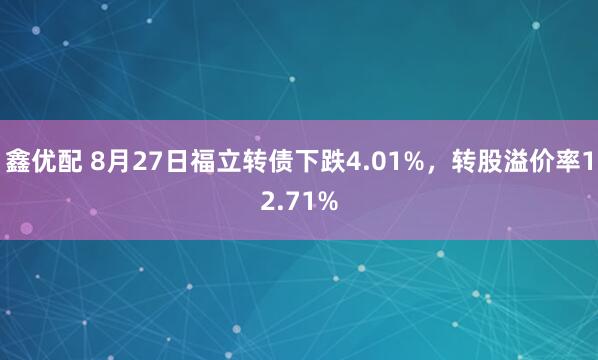 鑫优配 8月27日福立转债下跌4.01%，转股溢价率12.71%