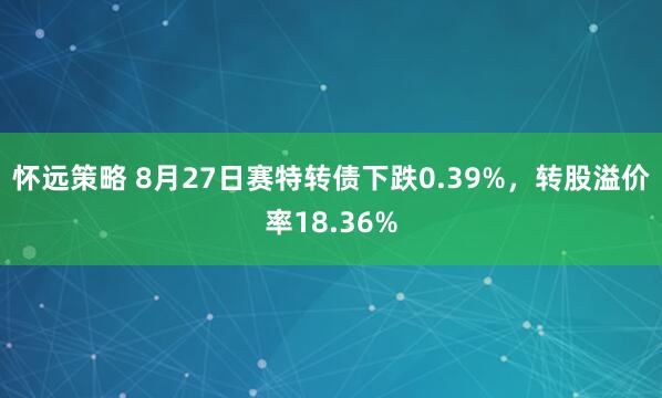 怀远策略 8月27日赛特转债下跌0.39%，转股溢价率18.36%
