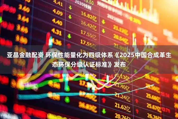 亚晶金融配资 环保性能量化为四级体系《2025中国合成革生态环保分级认证标准》发布