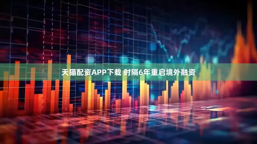 天猫配资APP下载 时隔6年重启境外融资