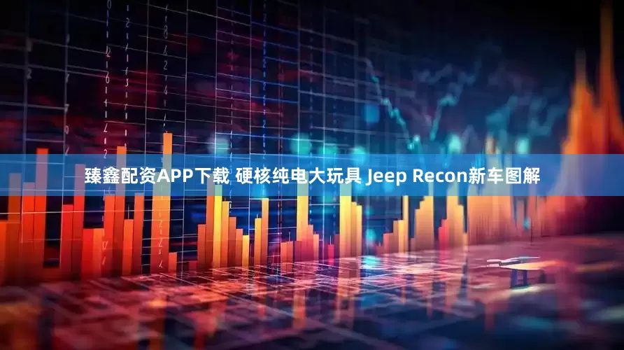 臻鑫配资APP下载 硬核纯电大玩具 Jeep Recon新车图解