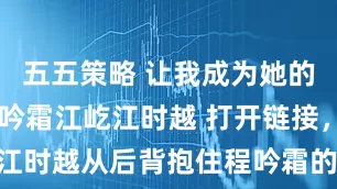 五五策略 让我成为她的朱砂痣 程吟霜江屹江时越 打开链接，江时越从后背抱住程吟霜的照片赫然出现。