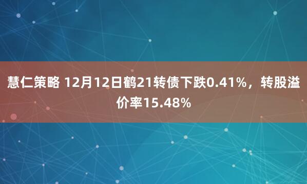 慧仁策略 12月12日鹤21转债下跌0.41%，转股溢价率15.48%