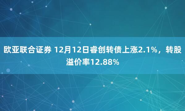 欧亚联合证券 12月12日睿创转债上涨2.1%，转股溢价率12.88%