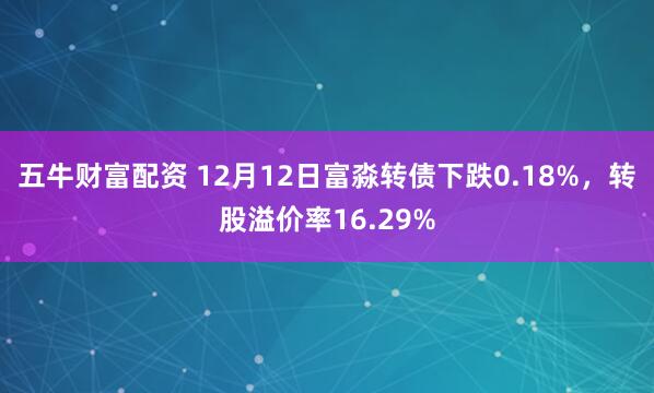 五牛财富配资 12月12日富淼转债下跌0.18%，转股溢价率16.29%