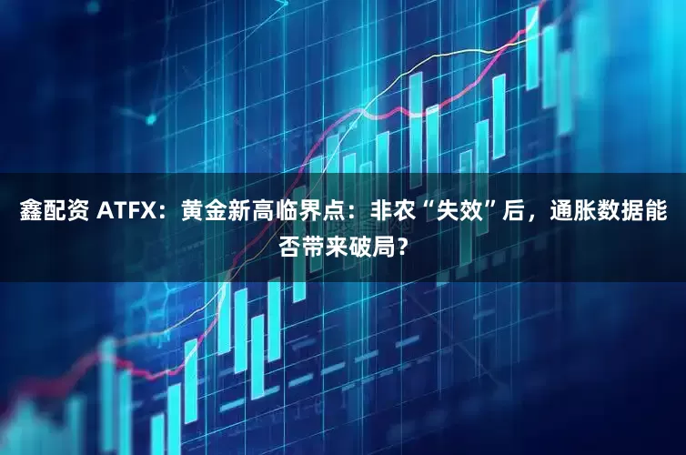 鑫配资 ATFX：黄金新高临界点：非农“失效”后，通胀数据能否带来破局？