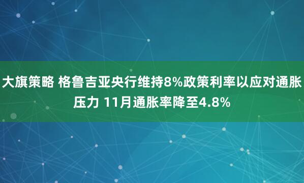 大旗策略 格鲁吉亚央行维持8%政策利率以应对通胀压力 11月通胀率降至4.8%