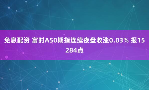 免息配资 富时A50期指连续夜盘收涨0.03% 报15284点