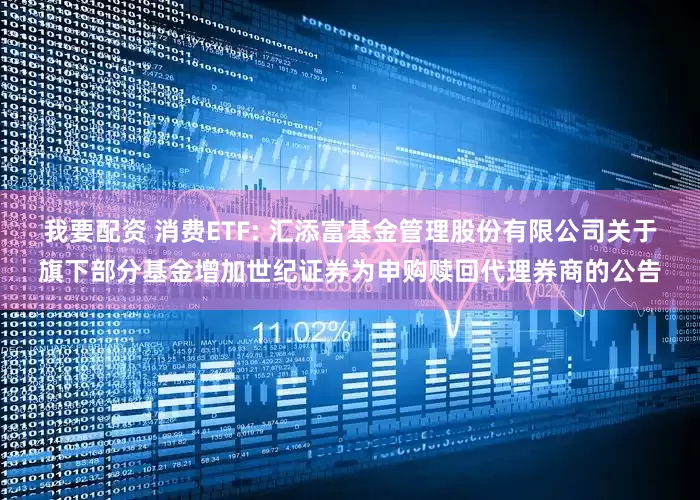 我要配资 消费ETF: 汇添富基金管理股份有限公司关于旗下部分基金增加世纪证券为申购赎回代理券商的公告