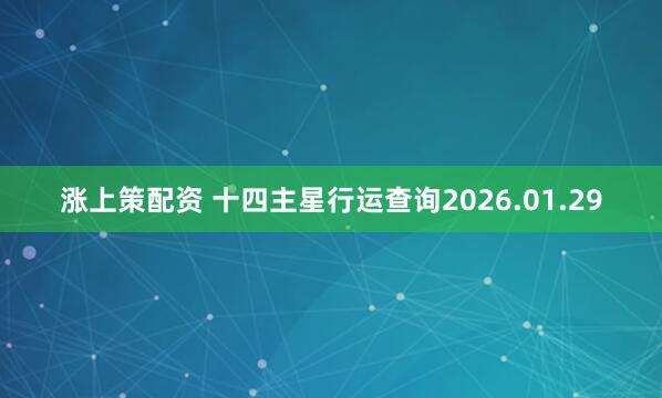 涨上策配资 十四主星行运查询2026.01.29