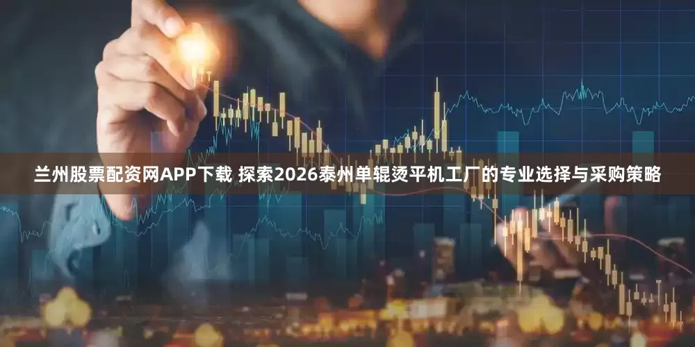 兰州股票配资网APP下载 探索2026泰州单辊烫平机工厂的专业选择与采购策略
