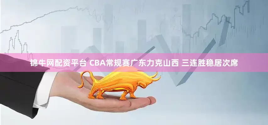 锦牛网配资平台 CBA常规赛广东力克山西 三连胜稳居次席