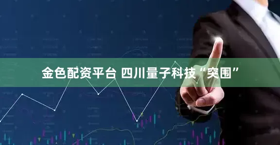 金色配资平台 四川量子科技“突围”