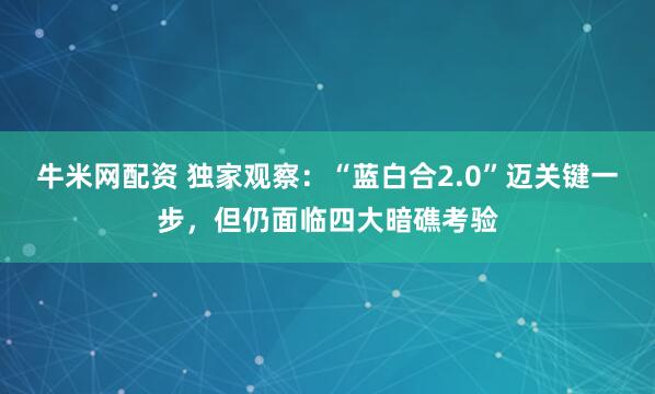 牛米网配资 独家观察：“蓝白合2.0”迈关键一步，但仍面临四大暗礁考验
