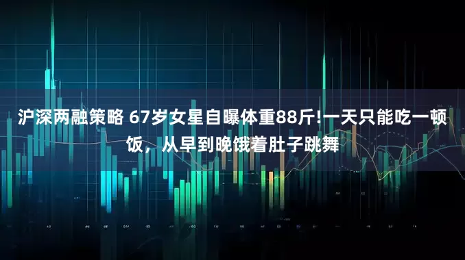 沪深两融策略 67岁女星自曝体重88斤!一天只能吃一顿饭，从早到晚饿着肚子跳舞