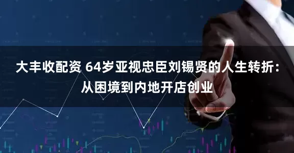 大丰收配资 64岁亚视忠臣刘锡贤的人生转折：从困境到内地开店创业